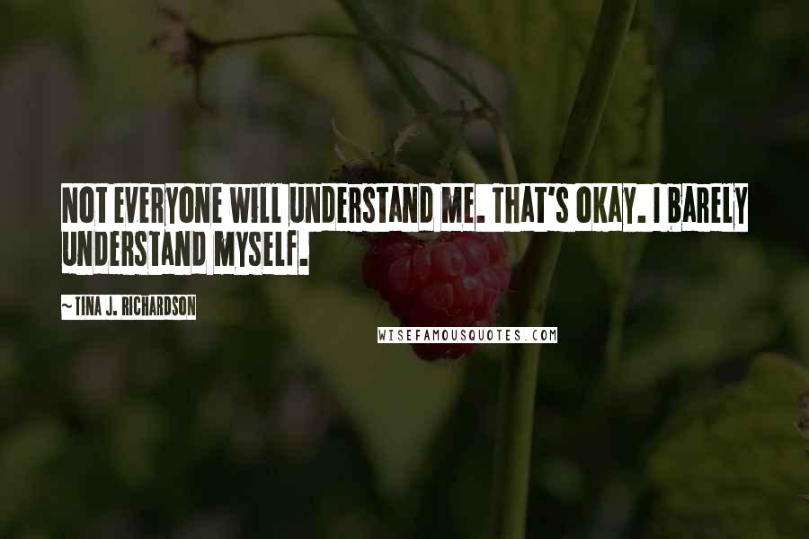 Tina J. Richardson Quotes: Not everyone will understand me. That's okay. I barely understand myself.