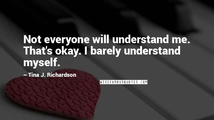 Tina J. Richardson Quotes: Not everyone will understand me. That's okay. I barely understand myself.