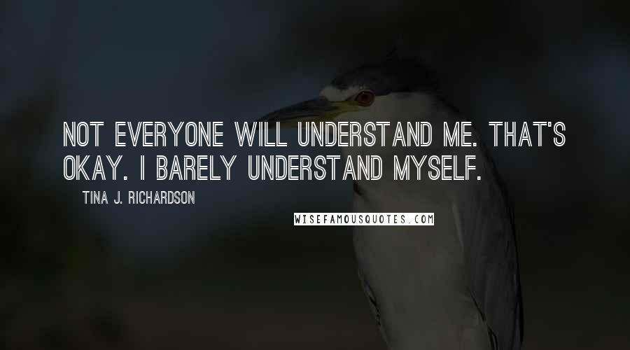 Tina J. Richardson Quotes: Not everyone will understand me. That's okay. I barely understand myself.