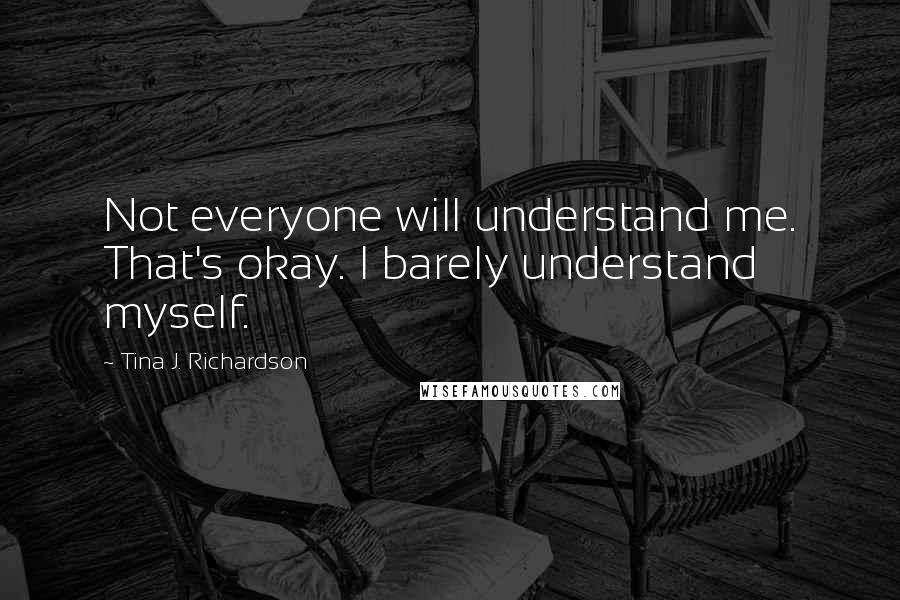 Tina J. Richardson Quotes: Not everyone will understand me. That's okay. I barely understand myself.