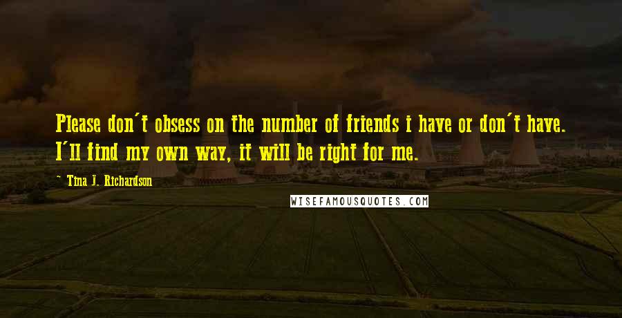 Tina J. Richardson Quotes: Please don't obsess on the number of friends i have or don't have. I'll find my own way, it will be right for me.