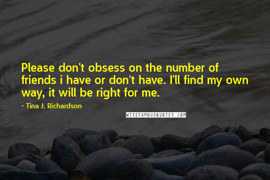 Tina J. Richardson Quotes: Please don't obsess on the number of friends i have or don't have. I'll find my own way, it will be right for me.