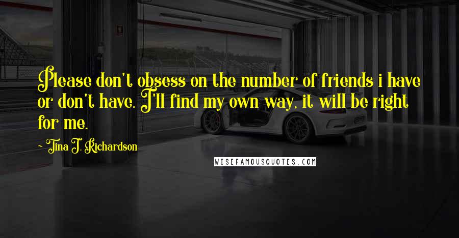 Tina J. Richardson Quotes: Please don't obsess on the number of friends i have or don't have. I'll find my own way, it will be right for me.