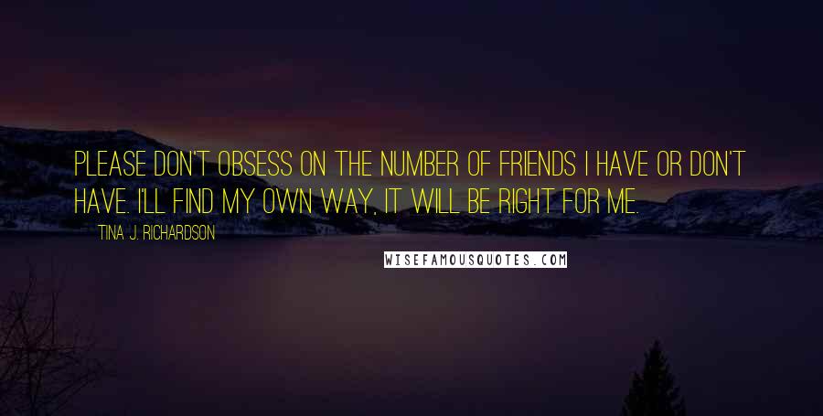 Tina J. Richardson Quotes: Please don't obsess on the number of friends i have or don't have. I'll find my own way, it will be right for me.