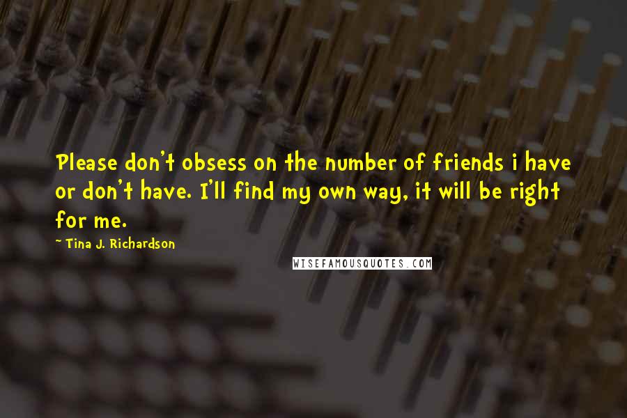 Tina J. Richardson Quotes: Please don't obsess on the number of friends i have or don't have. I'll find my own way, it will be right for me.