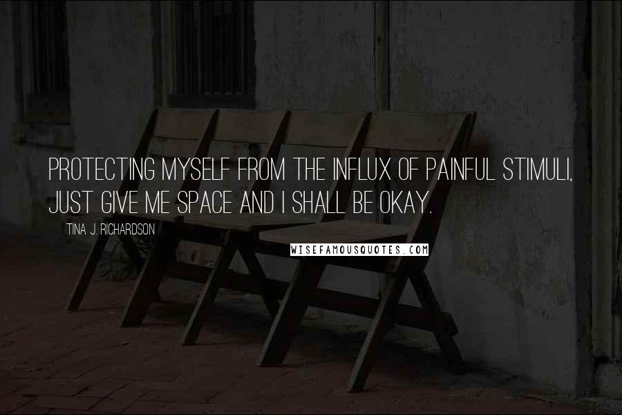 Tina J. Richardson Quotes: Protecting myself from the influx of painful stimuli, just give me space and I shall be okay.