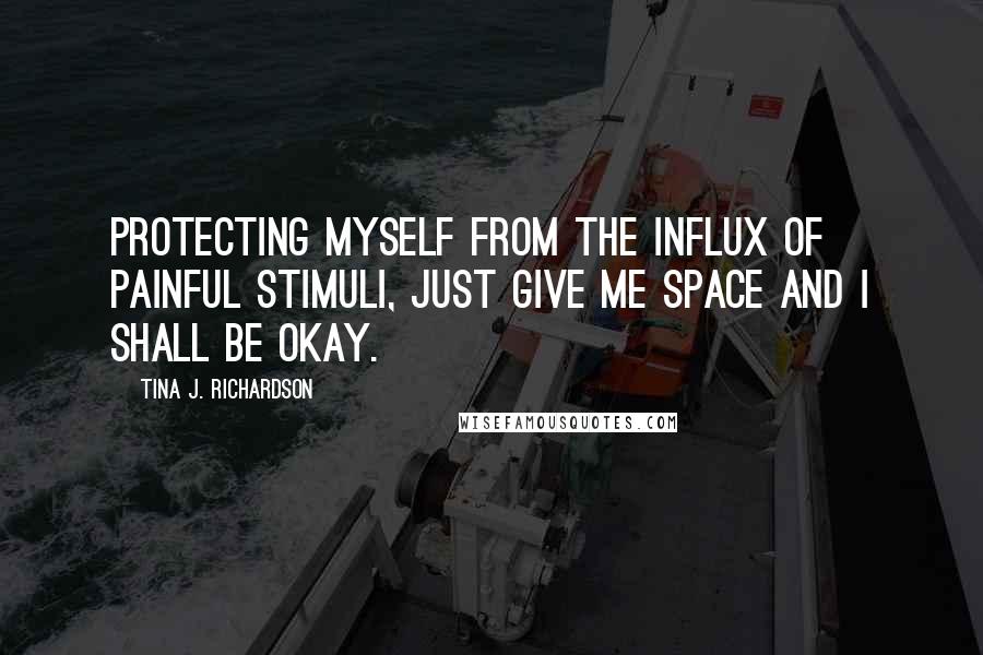 Tina J. Richardson Quotes: Protecting myself from the influx of painful stimuli, just give me space and I shall be okay.