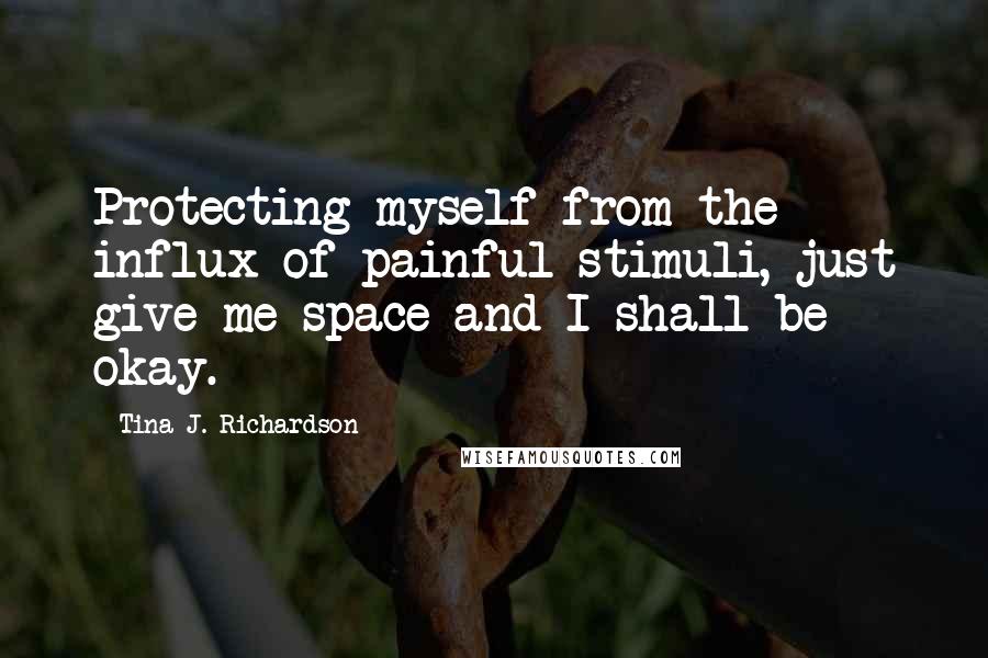 Tina J. Richardson Quotes: Protecting myself from the influx of painful stimuli, just give me space and I shall be okay.