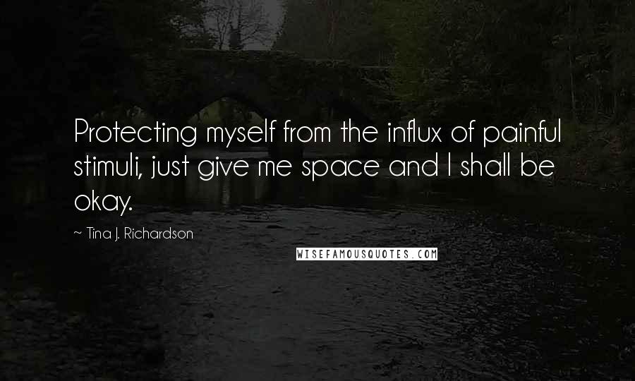 Tina J. Richardson Quotes: Protecting myself from the influx of painful stimuli, just give me space and I shall be okay.
