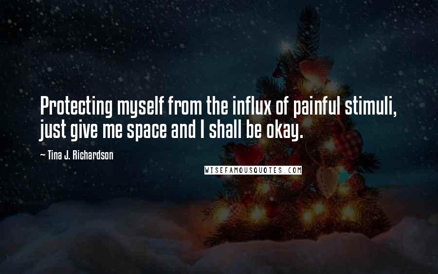 Tina J. Richardson Quotes: Protecting myself from the influx of painful stimuli, just give me space and I shall be okay.