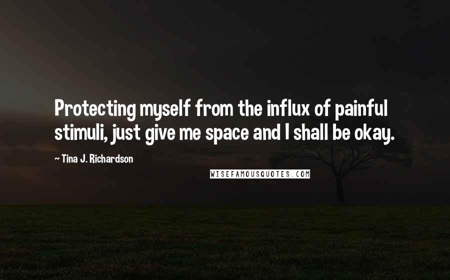 Tina J. Richardson Quotes: Protecting myself from the influx of painful stimuli, just give me space and I shall be okay.