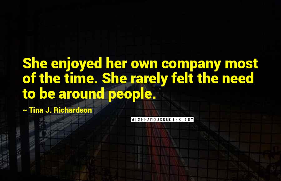 Tina J. Richardson Quotes: She enjoyed her own company most of the time. She rarely felt the need to be around people.