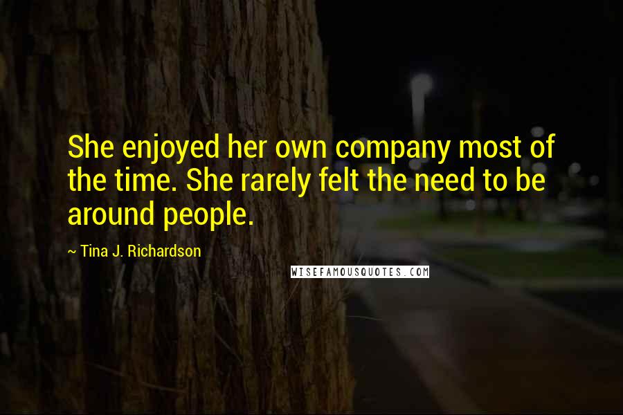 Tina J. Richardson Quotes: She enjoyed her own company most of the time. She rarely felt the need to be around people.