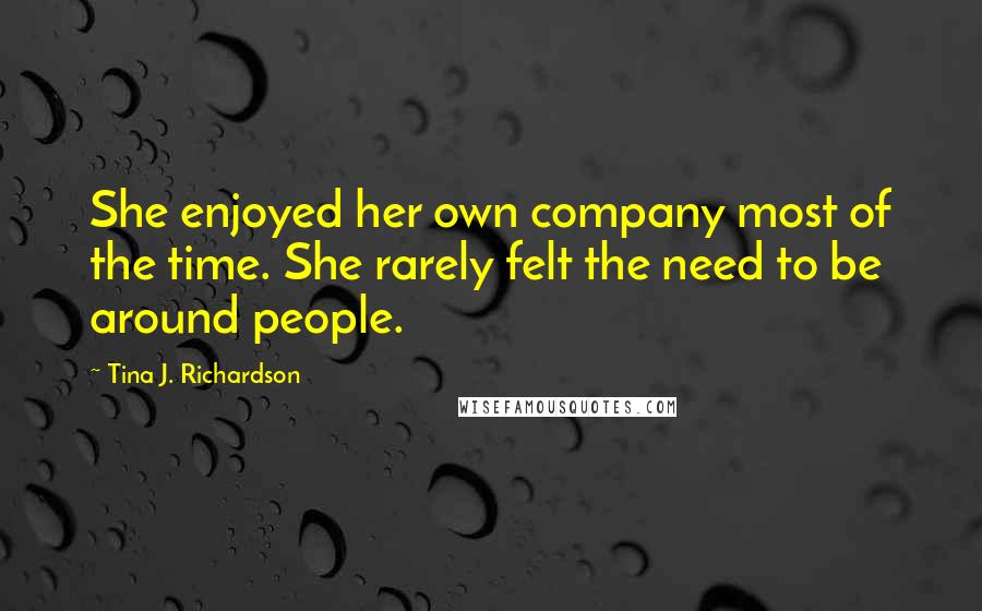 Tina J. Richardson Quotes: She enjoyed her own company most of the time. She rarely felt the need to be around people.