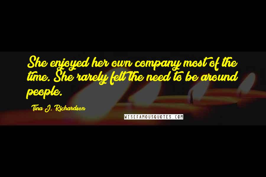 Tina J. Richardson Quotes: She enjoyed her own company most of the time. She rarely felt the need to be around people.