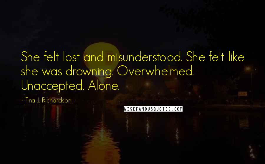 Tina J. Richardson Quotes: She felt lost and misunderstood. She felt like she was drowning. Overwhelmed. Unaccepted. Alone.