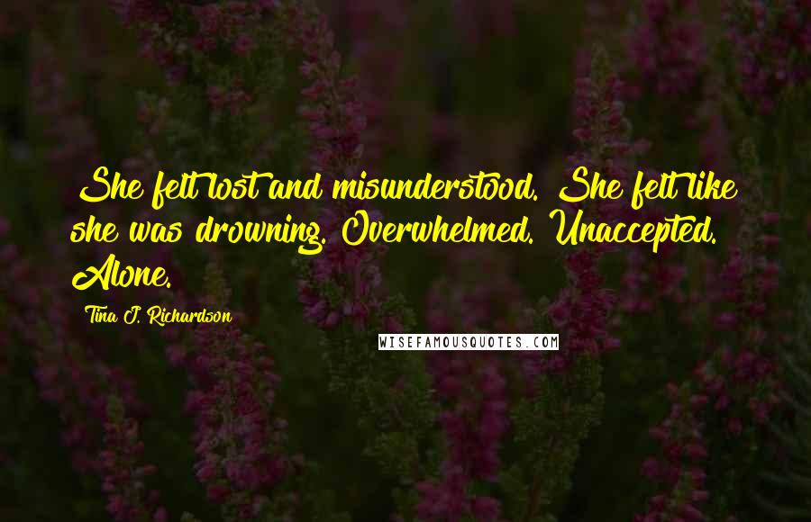 Tina J. Richardson Quotes: She felt lost and misunderstood. She felt like she was drowning. Overwhelmed. Unaccepted. Alone.