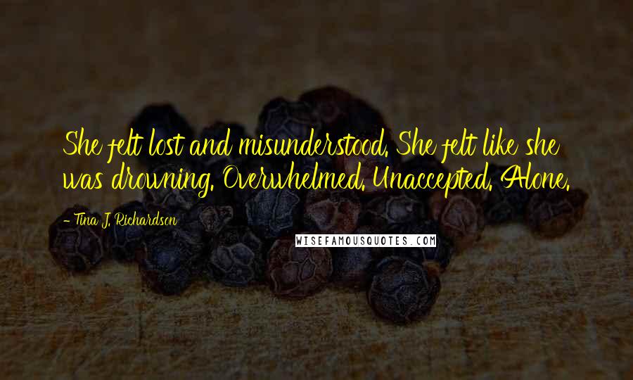 Tina J. Richardson Quotes: She felt lost and misunderstood. She felt like she was drowning. Overwhelmed. Unaccepted. Alone.