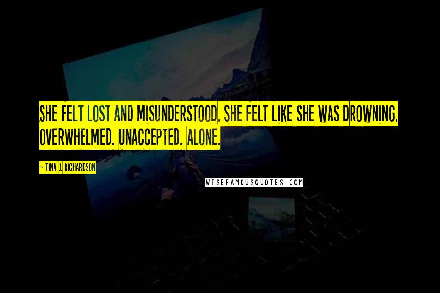 Tina J. Richardson Quotes: She felt lost and misunderstood. She felt like she was drowning. Overwhelmed. Unaccepted. Alone.