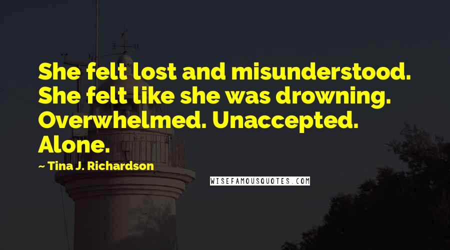 Tina J. Richardson Quotes: She felt lost and misunderstood. She felt like she was drowning. Overwhelmed. Unaccepted. Alone.