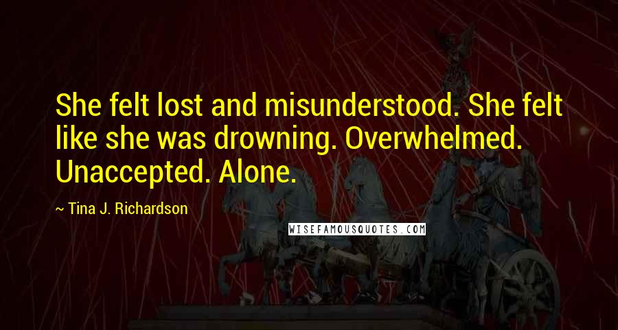 Tina J. Richardson Quotes: She felt lost and misunderstood. She felt like she was drowning. Overwhelmed. Unaccepted. Alone.