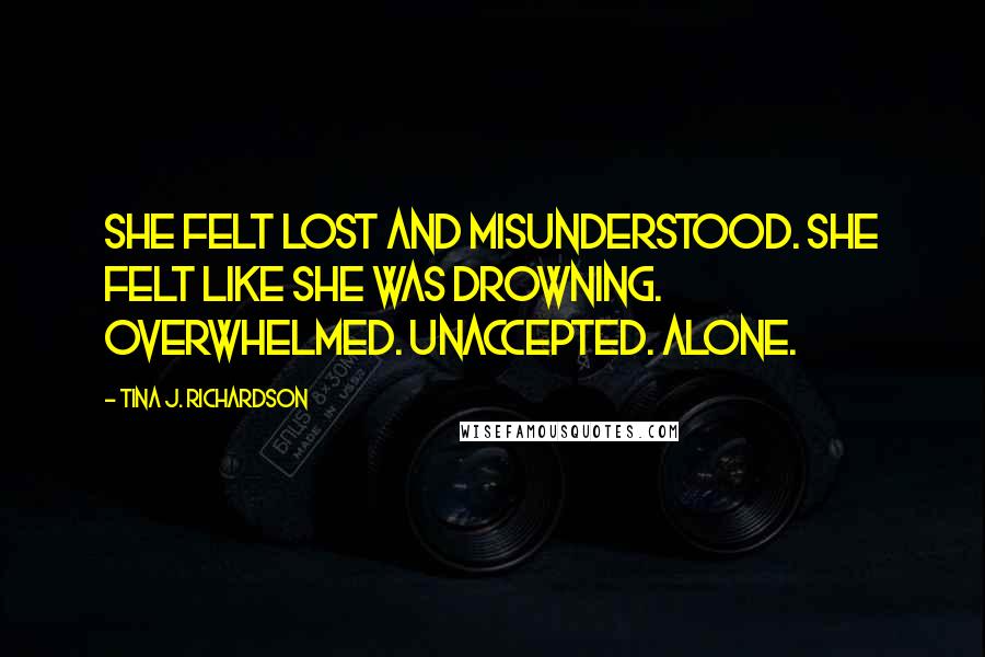 Tina J. Richardson Quotes: She felt lost and misunderstood. She felt like she was drowning. Overwhelmed. Unaccepted. Alone.