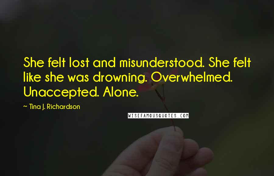 Tina J. Richardson Quotes: She felt lost and misunderstood. She felt like she was drowning. Overwhelmed. Unaccepted. Alone.