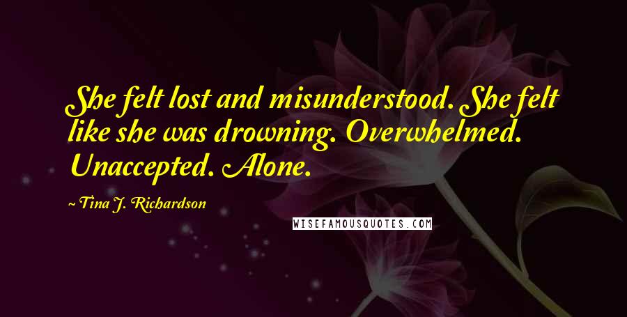 Tina J. Richardson Quotes: She felt lost and misunderstood. She felt like she was drowning. Overwhelmed. Unaccepted. Alone.