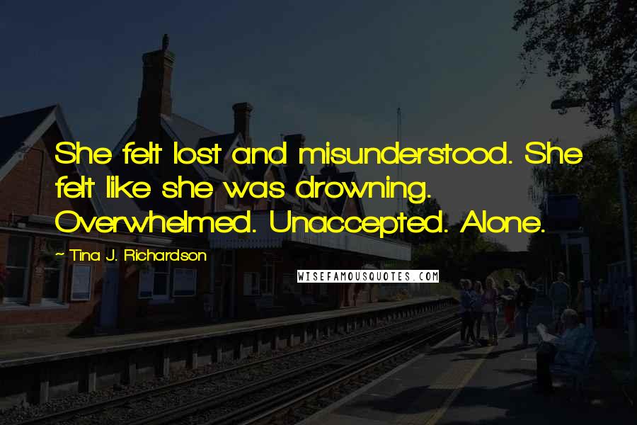 Tina J. Richardson Quotes: She felt lost and misunderstood. She felt like she was drowning. Overwhelmed. Unaccepted. Alone.