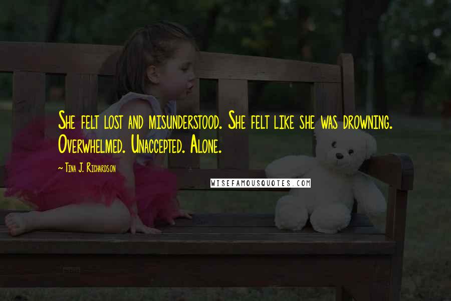 Tina J. Richardson Quotes: She felt lost and misunderstood. She felt like she was drowning. Overwhelmed. Unaccepted. Alone.