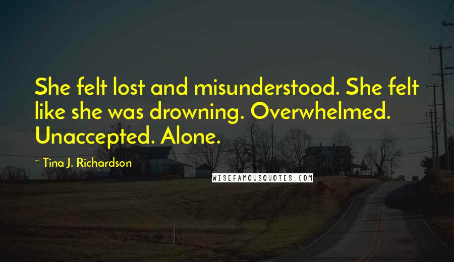 Tina J. Richardson Quotes: She felt lost and misunderstood. She felt like she was drowning. Overwhelmed. Unaccepted. Alone.