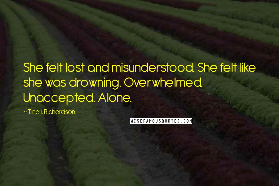 Tina J. Richardson Quotes: She felt lost and misunderstood. She felt like she was drowning. Overwhelmed. Unaccepted. Alone.