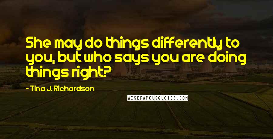 Tina J. Richardson Quotes: She may do things differently to you, but who says you are doing things right?