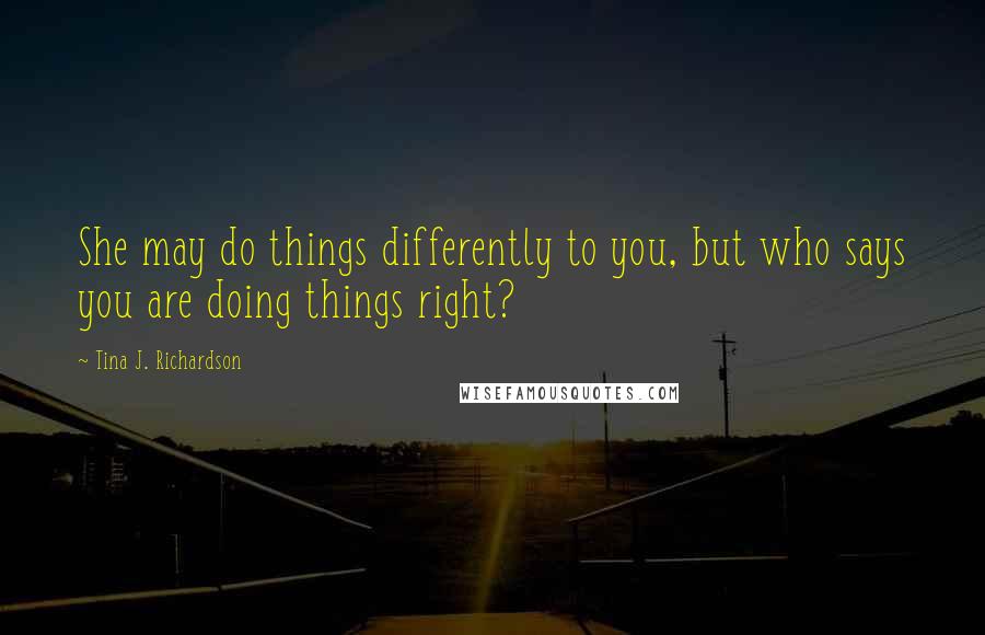 Tina J. Richardson Quotes: She may do things differently to you, but who says you are doing things right?