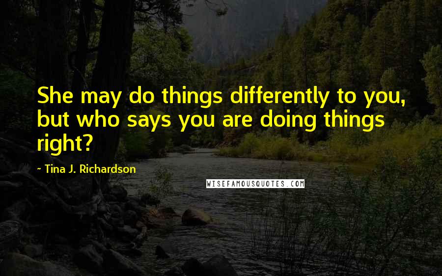 Tina J. Richardson Quotes: She may do things differently to you, but who says you are doing things right?