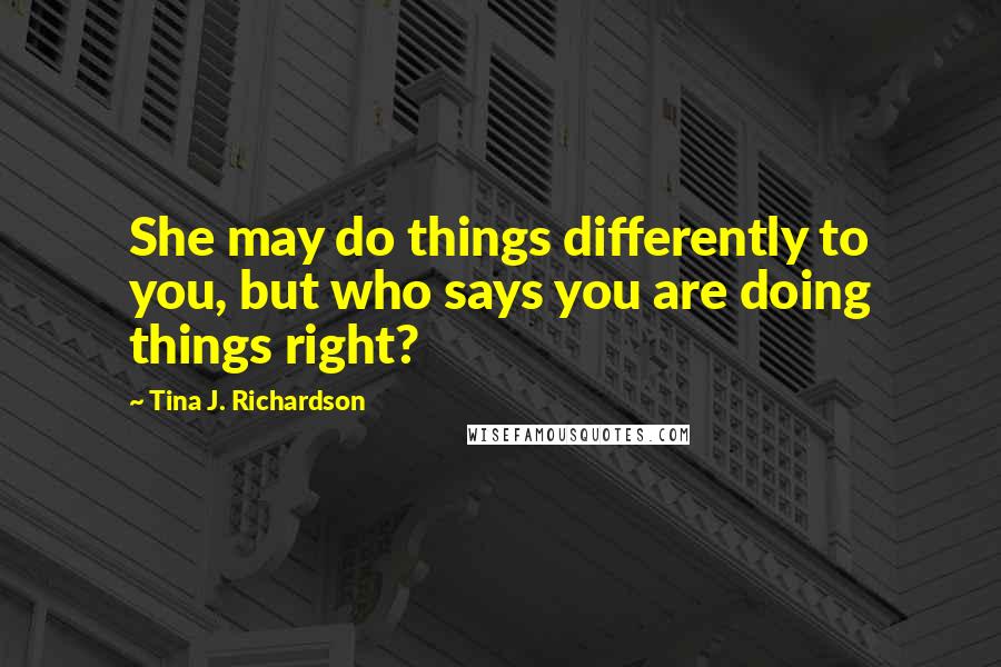 Tina J. Richardson Quotes: She may do things differently to you, but who says you are doing things right?