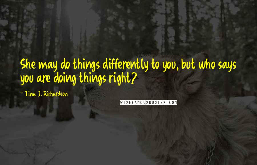 Tina J. Richardson Quotes: She may do things differently to you, but who says you are doing things right?