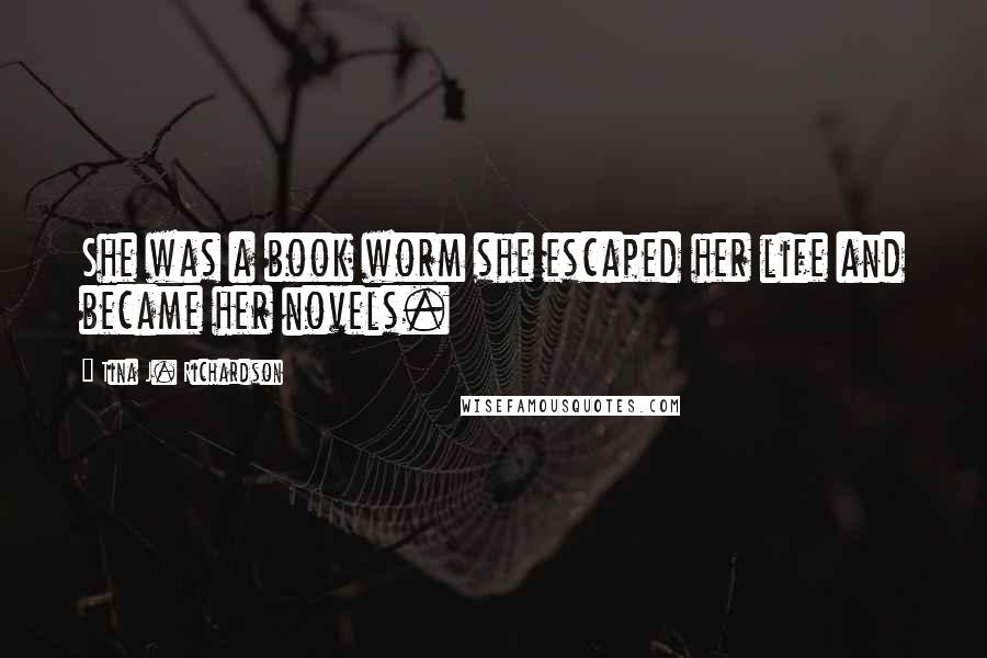 Tina J. Richardson Quotes: She was a book worm she escaped her life and became her novels.