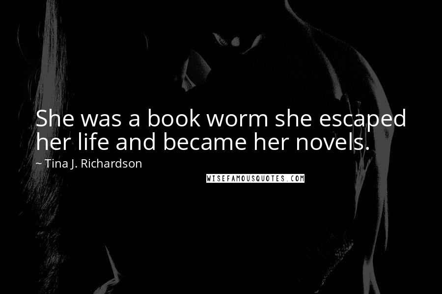 Tina J. Richardson Quotes: She was a book worm she escaped her life and became her novels.