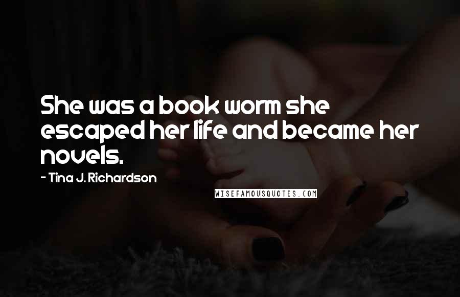 Tina J. Richardson Quotes: She was a book worm she escaped her life and became her novels.