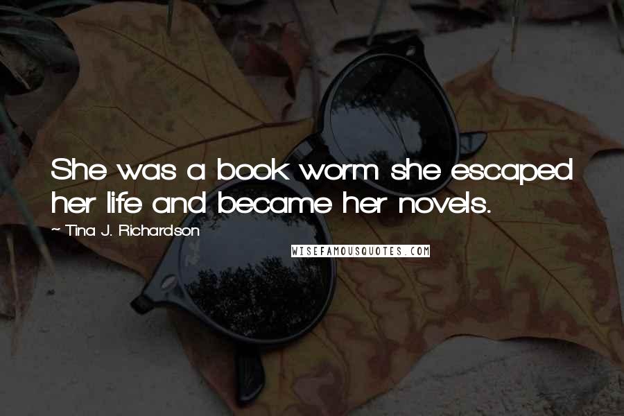 Tina J. Richardson Quotes: She was a book worm she escaped her life and became her novels.