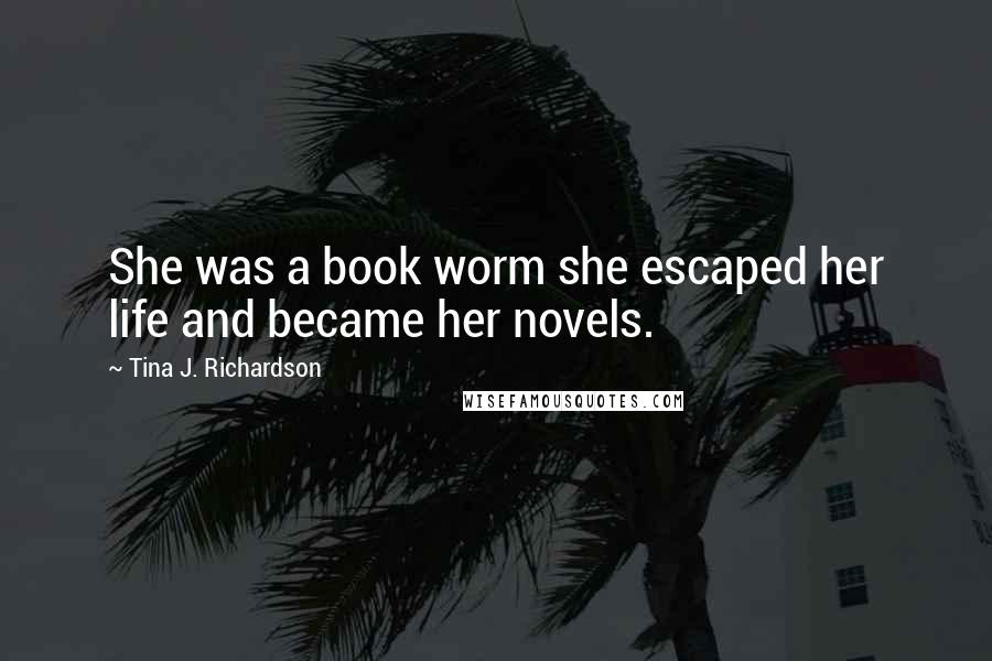 Tina J. Richardson Quotes: She was a book worm she escaped her life and became her novels.