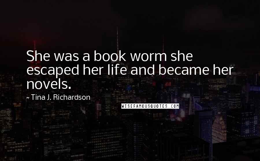 Tina J. Richardson Quotes: She was a book worm she escaped her life and became her novels.