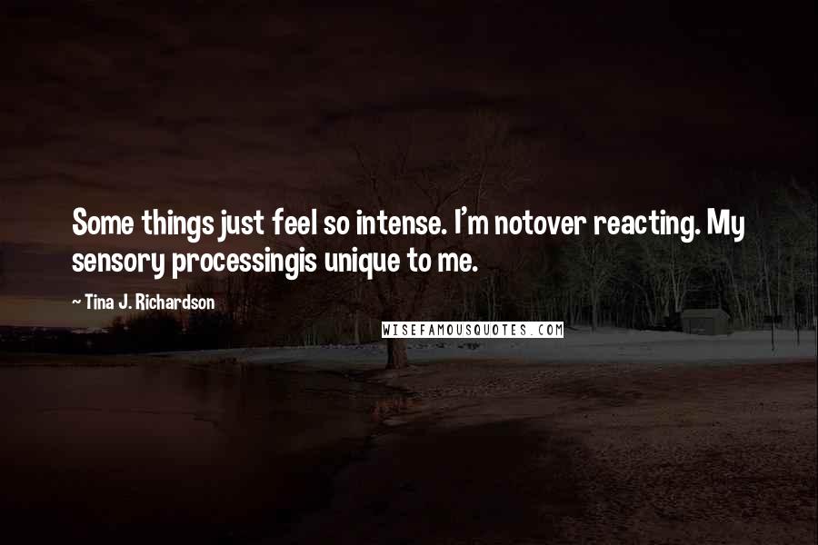 Tina J. Richardson Quotes: Some things just feel so intense. I'm notover reacting. My sensory processingis unique to me.