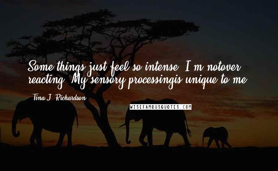 Tina J. Richardson Quotes: Some things just feel so intense. I'm notover reacting. My sensory processingis unique to me.