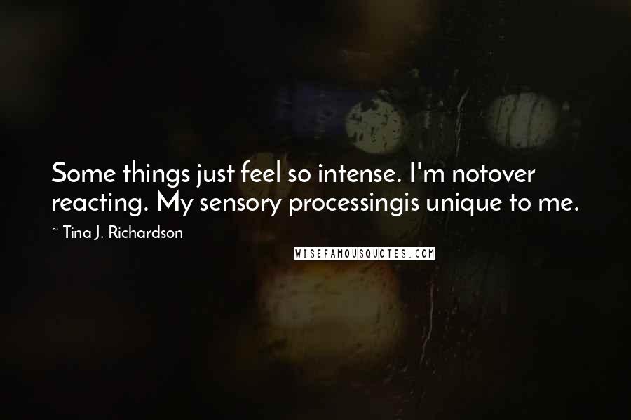 Tina J. Richardson Quotes: Some things just feel so intense. I'm notover reacting. My sensory processingis unique to me.