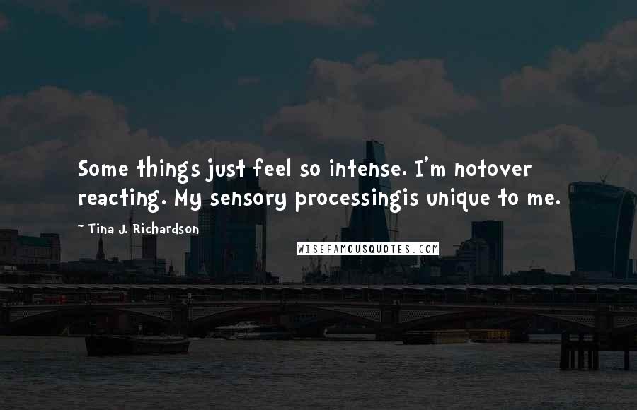 Tina J. Richardson Quotes: Some things just feel so intense. I'm notover reacting. My sensory processingis unique to me.