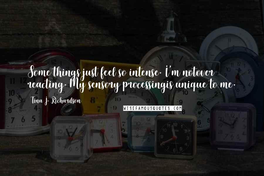 Tina J. Richardson Quotes: Some things just feel so intense. I'm notover reacting. My sensory processingis unique to me.