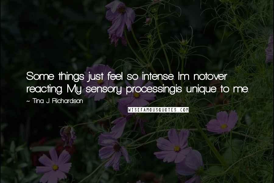 Tina J. Richardson Quotes: Some things just feel so intense. I'm notover reacting. My sensory processingis unique to me.