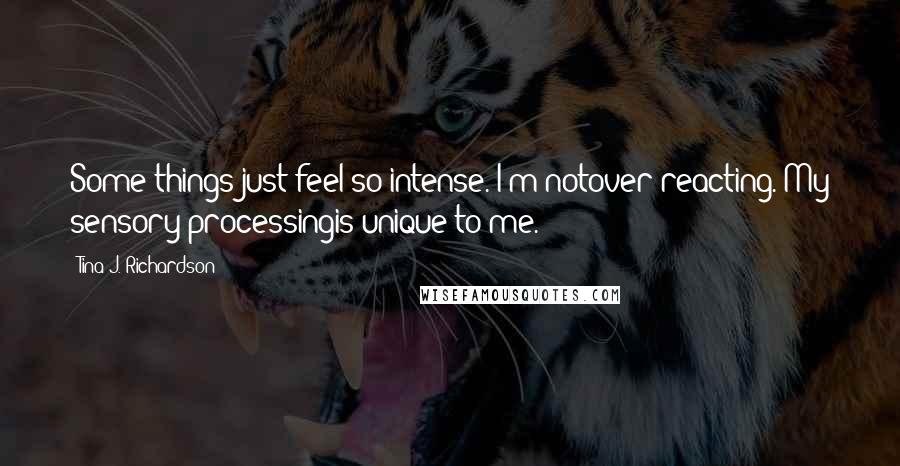 Tina J. Richardson Quotes: Some things just feel so intense. I'm notover reacting. My sensory processingis unique to me.